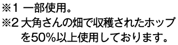 ※1 一部使用。※2 大角さんの畑で収穫されたホップを50%以上使用しております。