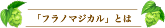 「フラノマジカル」とは
