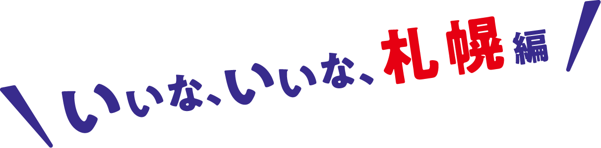 いいな、いいな、札幌編