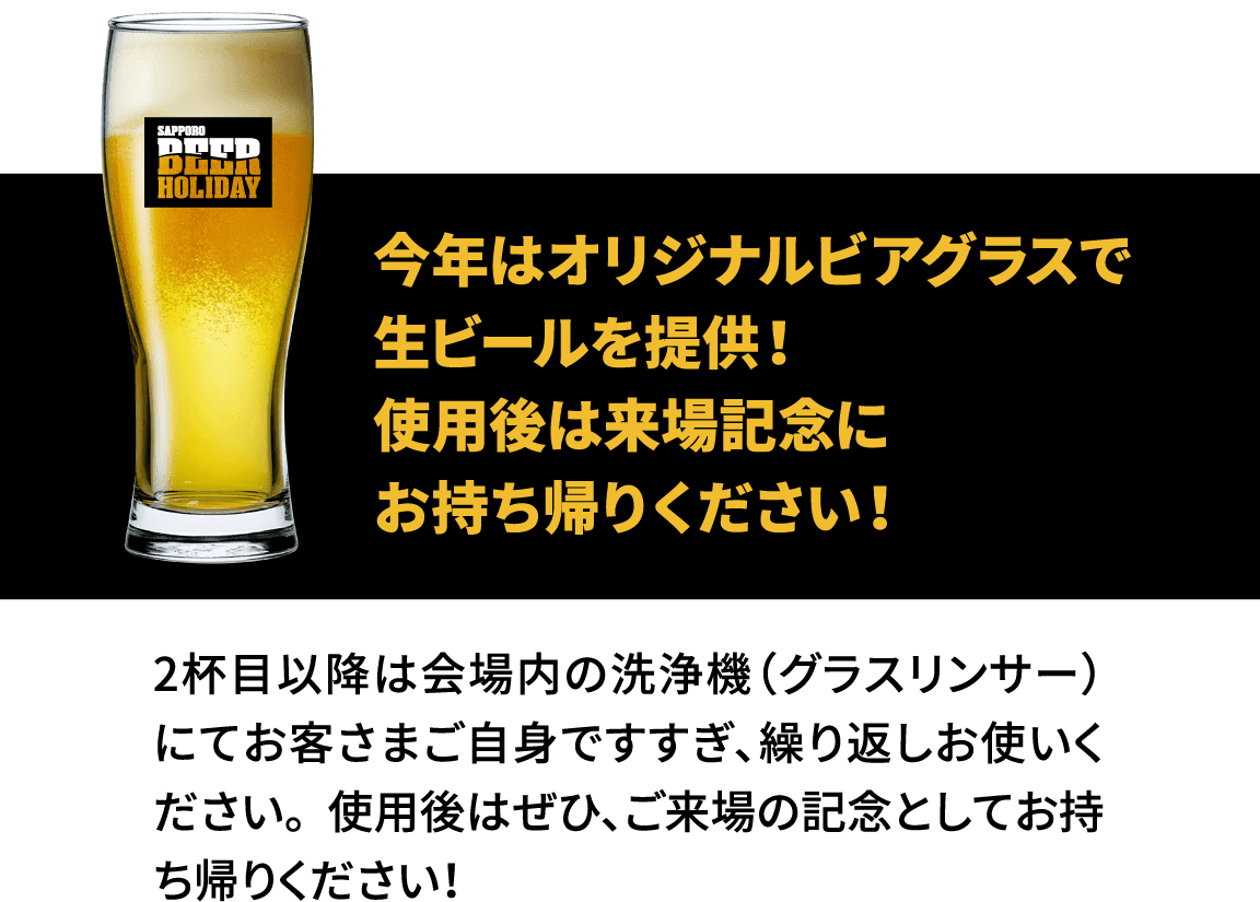 オリジナルビアグラスで生ビールを提供！ 使用後は来場記念にお持ち帰りください！ 2杯目以降は会場内の洗浄機（グラスリンサー）にてお客さまご自身ですすぎ、繰り返しお使いください。使用後はぜひ、ご来場の記念としてお持ち帰りください！