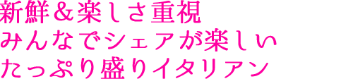 新鮮＆楽しさ重視 みんなでシェアが楽しい たっぷり盛りイタリアン