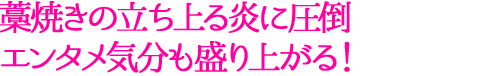藁焼きの立ち上る炎に圧倒エンタメ気分も盛り上がる！