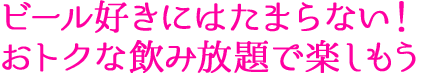 ビール好きにはたまらない！おトクな飲み放題で楽しもう