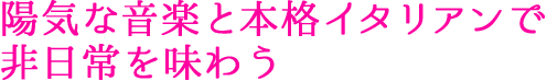陽気な音楽と本格イタリアンで非日常を味わう