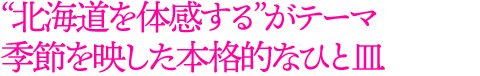 “北海道を体感する”がテーマ季節を映した本格的なひと皿