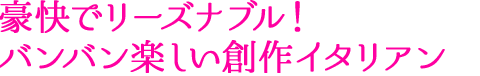 豪快でリーズナブル！バンバン楽しい創作イタリアン