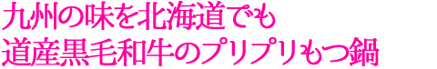 九州の味を北海道でも 道産黒毛和牛のプリプリもつ鍋