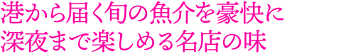 港から届く旬の魚介を豪快に深夜まで楽しめる名店の味