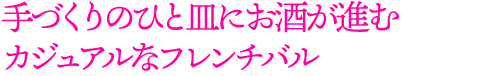 手づくりのひと皿にお酒が進む
カジュアルなフレンチバル
