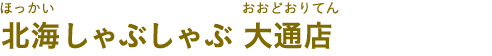 北海しゃぶしゃぶ 大通店（ほっかいしゃぶしゃぶ　おおどおりてん）