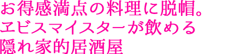 お得感満点の料理に脱帽。 ヱビスマイスターが飲める 隠れ家的居酒屋