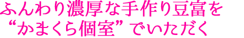 ふんわり濃厚な手作り豆富を“かまくら個室”でいただく