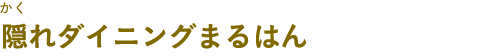 隠れダイニングまるはん（かくれダイニングまるはん）
