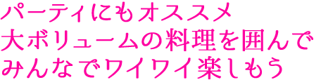 パーティにもオススメ 大ボリュームの料理を囲んでみんなでワイワイ楽しもう