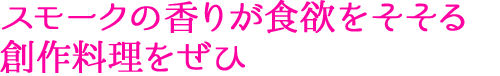スモークの香りが食欲をそそる創作料理をぜひ