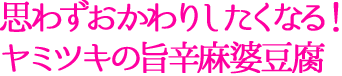 思わずおかわりしたくなる！ヤミツキの旨辛麻婆豆腐