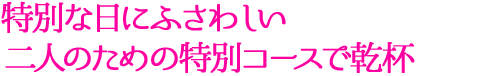 特別な日にふさわしい二人のための特別コースで乾杯