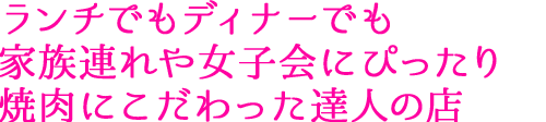 ランチでもディナーでも 家族連れや女子会にぴったり 焼肉にこだわった達人の店