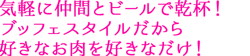気楽に仲間とビールで乾杯！ ブッフェスタイルだから 好きなお肉を好きなだけ！