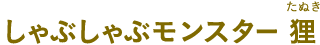 しゃぶしゃぶモンスター 狸（しゃぶしゃぶモンスター たぬき）