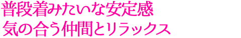 普段着みたいな安定感気の合う仲間とリラックス