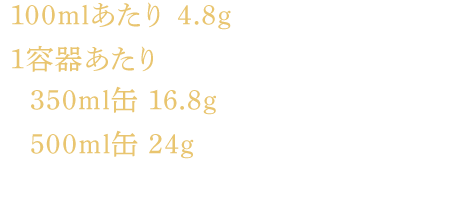 100mlあたり 4.8g 1容器あたり 350ml缶 16.8g 500ml缶 24g