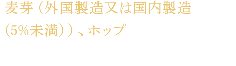 麦芽（外国製造又は国内製造（5%未満））、ホップ