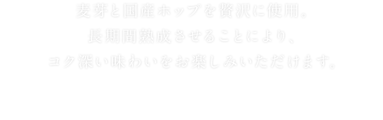 麦芽と国産ホップを贅沢に使用。長期間熟成させることにより、コク深い味わいをお楽しみいただけます。
