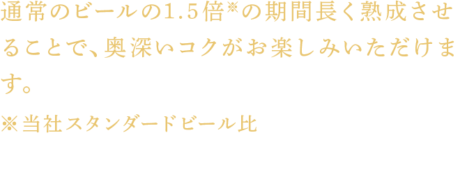 通常のビールの1.5倍※の期間長く熟成させることで、奥深いコクがお楽しみいただけます。 ※当社スタンダードビール比