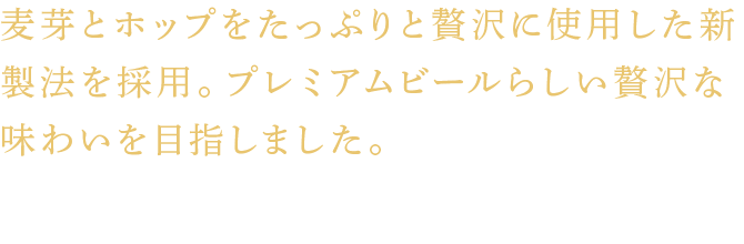 麦芽とホップをたっぷりと贅沢に使用した新製法を採用。プレミアムビールらしい贅沢な味わいを目指しました。
