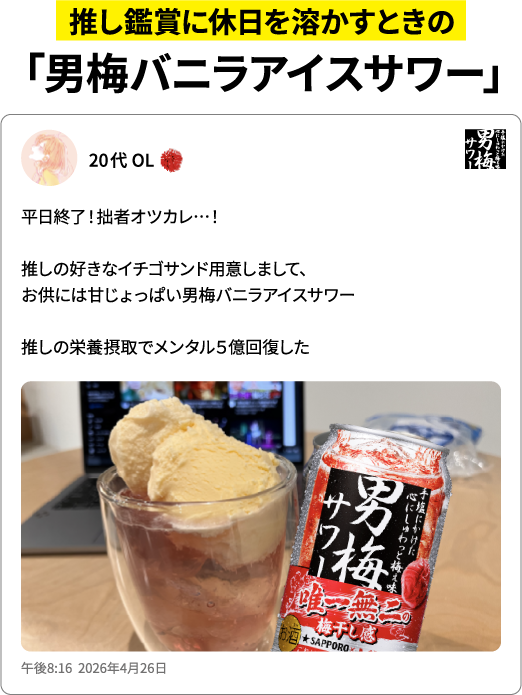推し鑑賞に休日を溶かすときの「男梅バニラアイスサワー」平日終了！拙者オツカレ…！推しの好きなイチゴサンド用意しまして、お供には甘じょっぱい男梅バニラアイスサワー。推しの栄養摂取でメンタル5億回復した（20代OL）