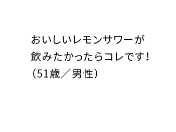 おいしいレモンサワーが飲みたかったらコレです! (51歳/男性)