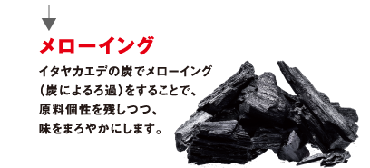 メローイング イタヤカエデの炭でメローイング（炭によるろ過）をすることで、原料個性を残しつつ、味をまろやかにします。