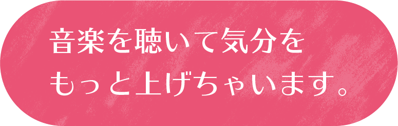 音楽を聴いて気分をもっと上げちゃいます。
