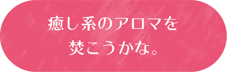 癒し系のアロマを焚こうかな。