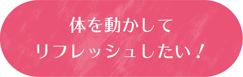 体を動かしてリフレッシュしたい！