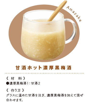 甘酒ホット黒梅酒《材料》●黒梅酒１：甘酒２《作り方》グラスに温めた甘酒を注ぎ、黒梅酒を加えて混ぜ合わせます。