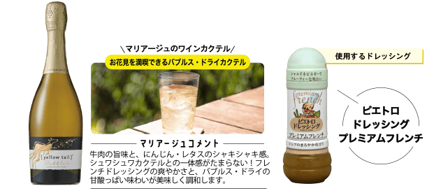 使用するドレッシング ピエトロドレッシング プレミアムフレンチ マリアージュのワインカクテル お花見を満喫できるバブルス・ドライカクテル <マリアージュコメント>牛肉の旨味と、にんじん・レタスのシャキシャキ感。シュワシュワカクテルとの一体感がたまらない!フレンチドレッシングの爽やかさと、バブルス・ドライの甘酸っぱい味わいが美味しく調和します。