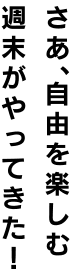 さあ、自由を楽しむ週末がやってきた!