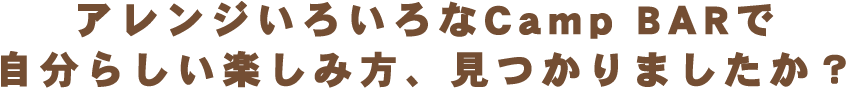アレンジいろいろなCamp BARで自分らしい楽しみ方、見つかりましたか?