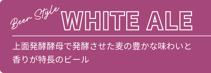 Beer Style WHITE ALE 上面発酵酵母で発酵させた麦の豊かな味わいと香りが特長のビール